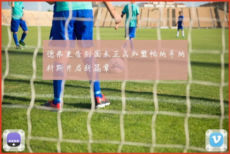 德弗里告别国米正式加盟帕纳辛纳科斯开启新篇章