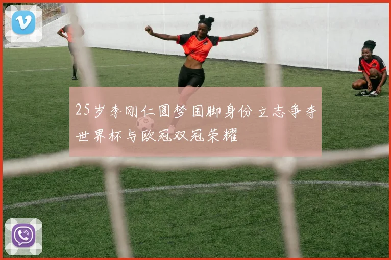 25岁李刚仁圆梦国脚身份立志争夺世界杯与欧冠双冠荣耀