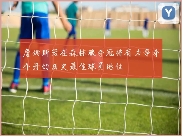 詹姆斯若在森林狼夺冠将有力争夺乔丹的历史最佳球员地位