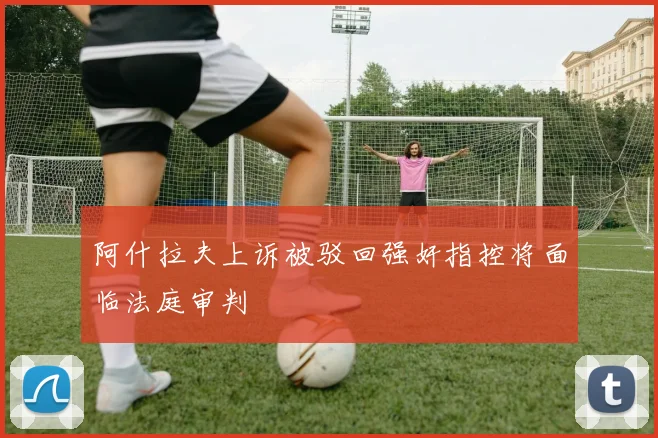阿什拉夫上诉被驳回强奸指控将面临法庭审判