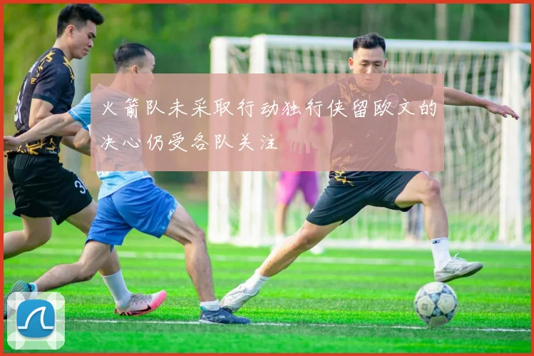 火箭队未采取行动独行侠留欧文的决心仍受各队关注