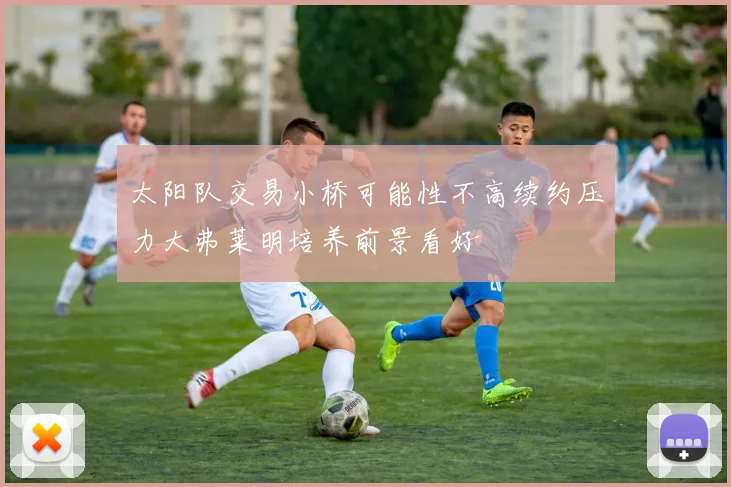 太阳队交易小桥可能性不高续约压力大弗莱明培养前景看好