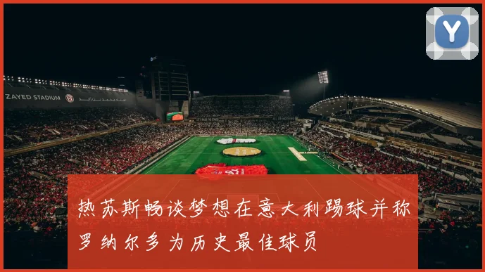热苏斯畅谈梦想在意大利踢球并称罗纳尔多为历史最佳球员