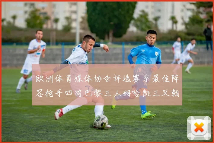 欧洲体育媒体协会评选赛季最佳阵容枪手四将巴黎三人姆哈凯三叉戟引关注
