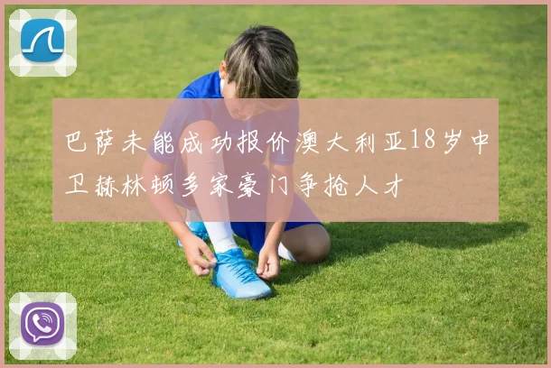 巴萨未能成功报价澳大利亚18岁中卫赫林顿多家豪门争抢人才