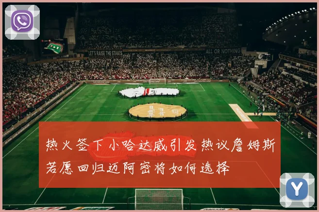 热火签下小哈达威引发热议詹姆斯若愿回归迈阿密将如何选择