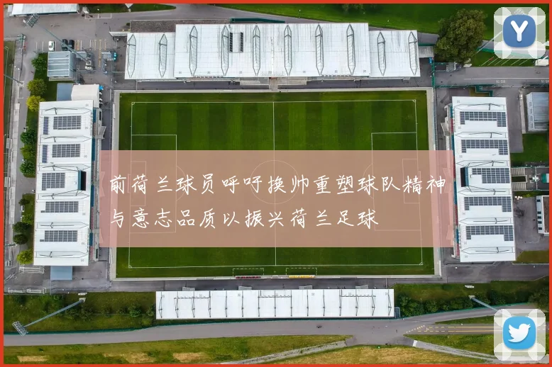 前荷兰球员呼吁换帅重塑球队精神与意志品质以振兴荷兰足球