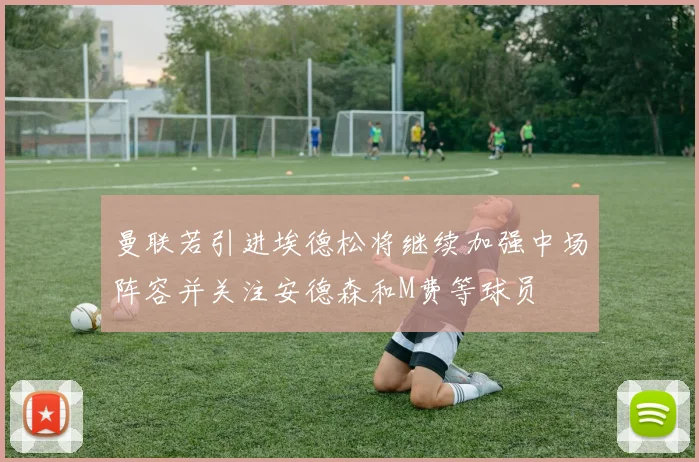 曼联若引进埃德松将继续加强中场阵容并关注安德森和M费等球员