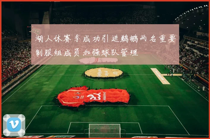 湖人休赛季成功引进鹈鹕两名重要制服组成员加强球队管理