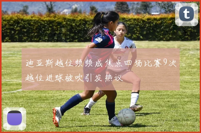 迪亚斯越位频频成焦点四场比赛9次越位进球被吹引发热议