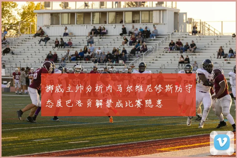 挪威主帅分析内马尔维尼修斯防守态度巴洛贡解禁成比赛隐患