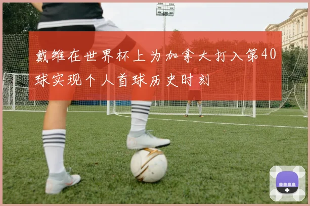 戴维在世界杯上为加拿大打入第40球实现个人首球历史时刻