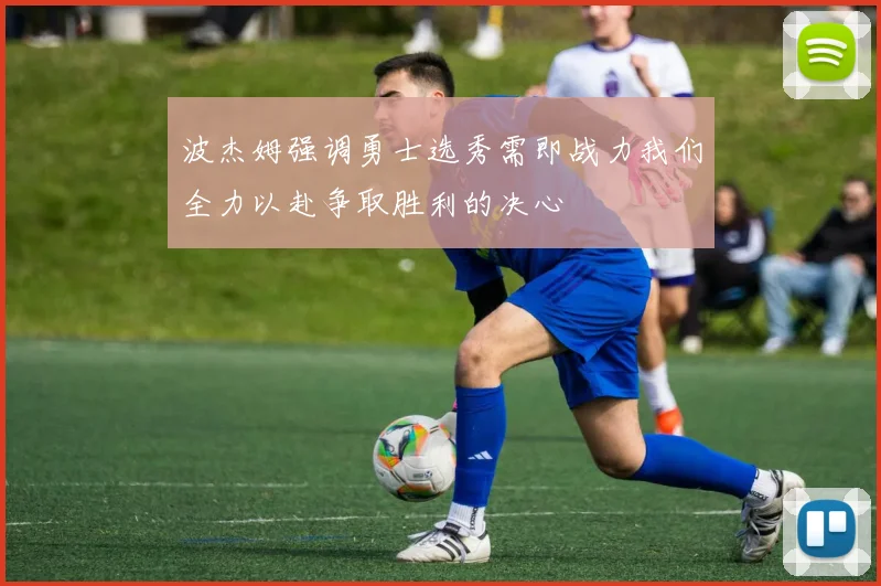 波杰姆强调勇士选秀需即战力我们全力以赴争取胜利的决心